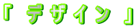 「　デ ザ イ ン　」